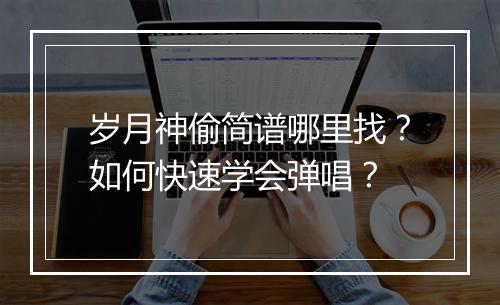 岁月神偷简谱哪里找？如何快速学会弹唱？