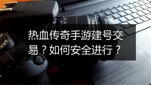 热血传奇手游建号交易？如何安全进行？