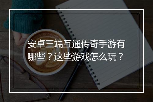 安卓三端互通传奇手游有哪些？这些游戏怎么玩？