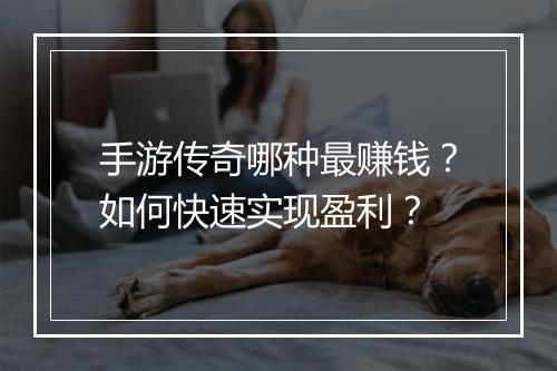 手游传奇哪种最赚钱？如何快速实现盈利？