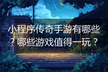 小程序传奇手游有哪些？哪些游戏值得一玩？