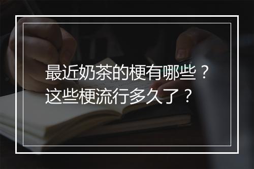 最近奶茶的梗有哪些？这些梗流行多久了？