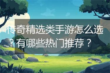 传奇精选类手游怎么选？有哪些热门推荐？