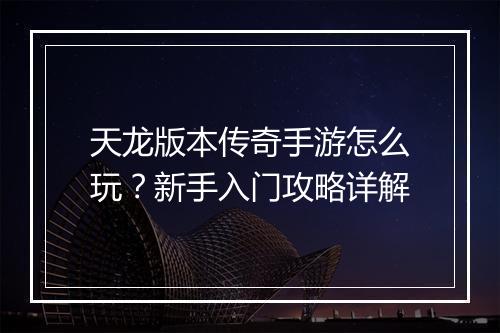 天龙版本传奇手游怎么玩？新手入门攻略详解