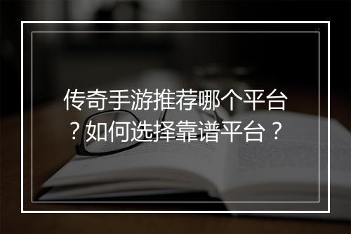 传奇手游推荐哪个平台？如何选择靠谱平台？