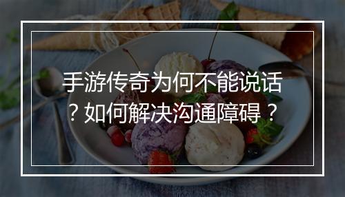 手游传奇为何不能说话？如何解决沟通障碍？