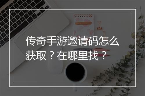 传奇手游邀请码怎么获取？在哪里找？