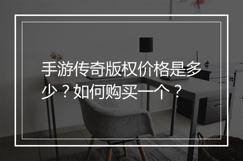 手游传奇版权价格是多少？如何购买一个？