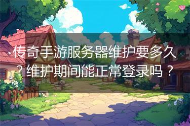 传奇手游服务器维护要多久？维护期间能正常登录吗？