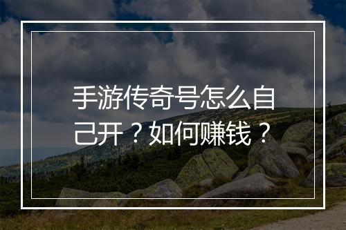 手游传奇号怎么自己开？如何赚钱？