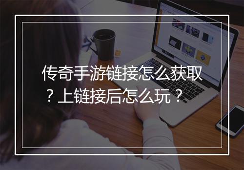 传奇手游链接怎么获取？上链接后怎么玩？
