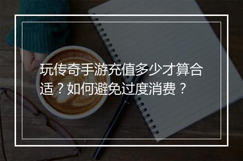 玩传奇手游充值多少才算合适？如何避免过度消费？