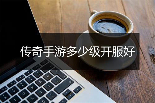 传奇手游多少级开服好