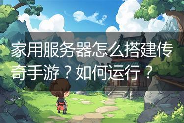 家用服务器怎么搭建传奇手游？如何运行？