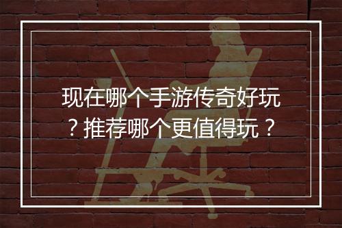 现在哪个手游传奇好玩？推荐哪个更值得玩？