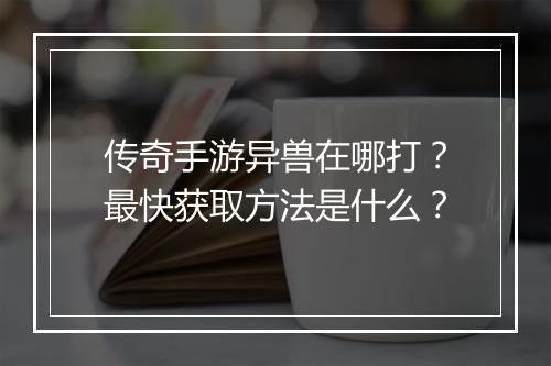 传奇手游异兽在哪打？最快获取方法是什么？