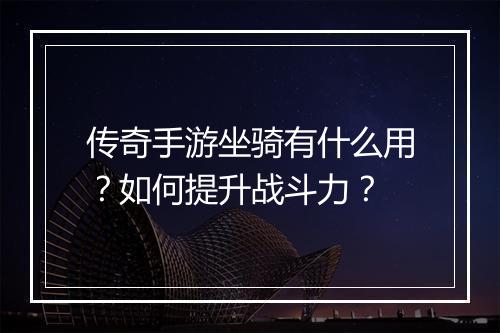 传奇手游坐骑有什么用？如何提升战斗力？