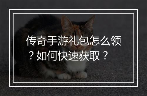 传奇手游礼包怎么领？如何快速获取？