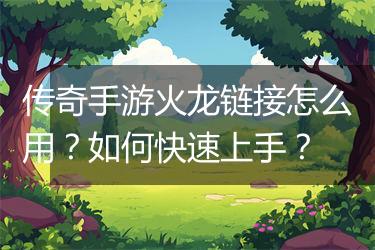 传奇手游火龙链接怎么用？如何快速上手？
