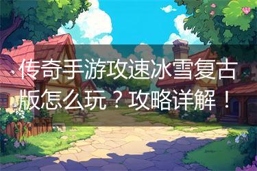 传奇手游攻速冰雪复古版怎么玩？攻略详解！