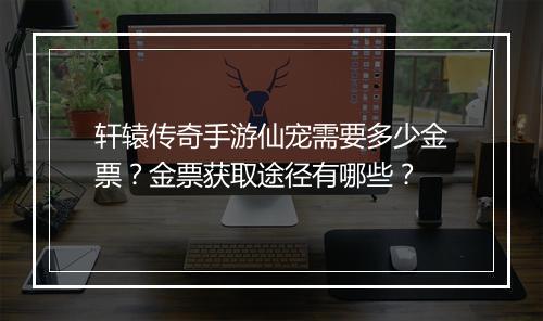 轩辕传奇手游仙宠需要多少金票？金票获取途径有哪些？