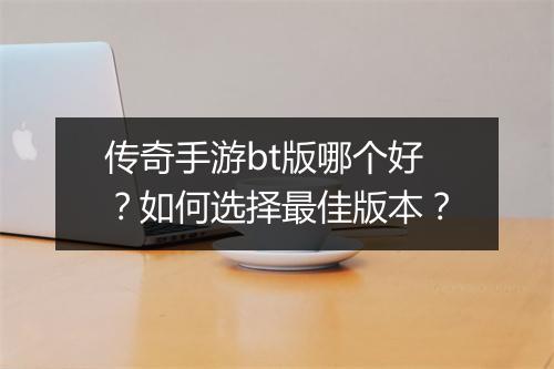 传奇手游bt版哪个好？如何选择最佳版本？