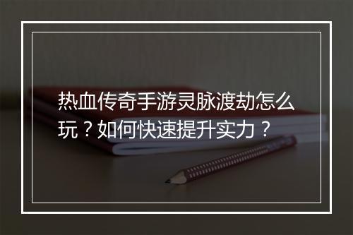 热血传奇手游灵脉渡劫怎么玩？如何快速提升实力？