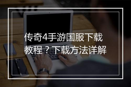 传奇4手游国服下载教程？下载方法详解