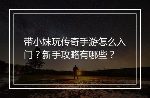 带小妹玩传奇手游怎么入门？新手攻略有哪些？