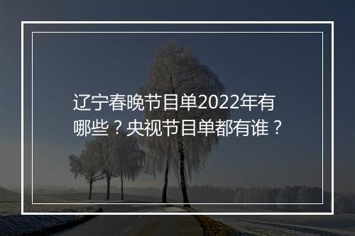 辽宁春晚节目单2022年有哪些？央视节目单都有谁？