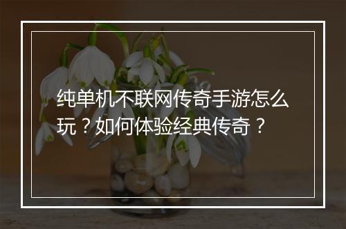 纯单机不联网传奇手游怎么玩？如何体验经典传奇？