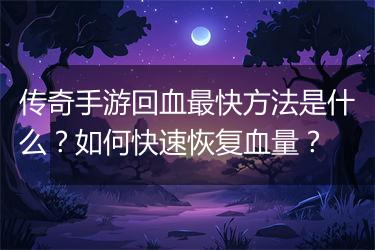 传奇手游回血最快方法是什么？如何快速恢复血量？