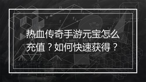 热血传奇手游元宝怎么充值？如何快速获得？