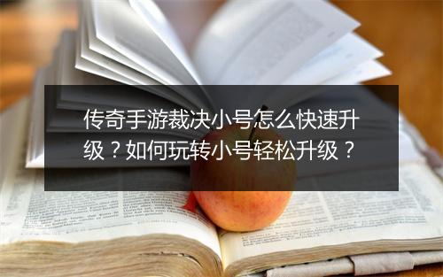 传奇手游裁决小号怎么快速升级？如何玩转小号轻松升级？