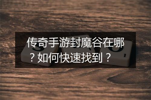 传奇手游封魔谷在哪？如何快速找到？
