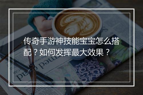 传奇手游神技能宝宝怎么搭配？如何发挥最大效果？