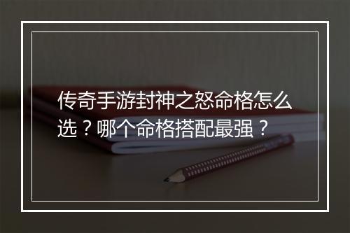 传奇手游封神之怒命格怎么选？哪个命格搭配最强？