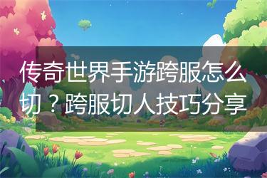 传奇世界手游跨服怎么切？跨服切人技巧分享