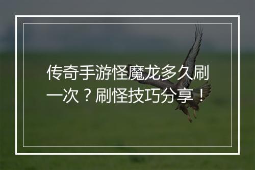 传奇手游怪魔龙多久刷一次？刷怪技巧分享！