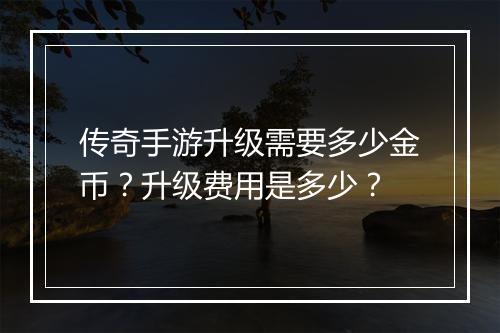 传奇手游升级需要多少金币？升级费用是多少？