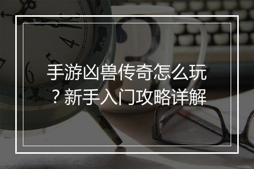 手游凶兽传奇怎么玩？新手入门攻略详解