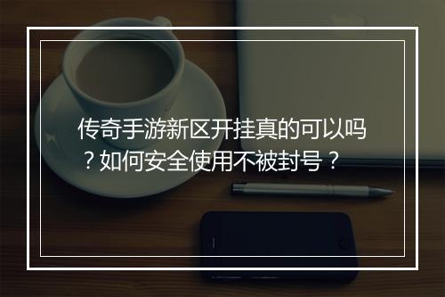 传奇手游新区开挂真的可以吗？如何安全使用不被封号？
