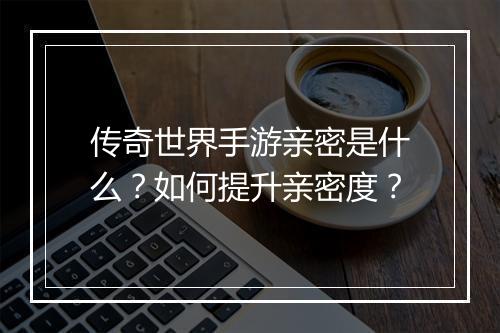 传奇世界手游亲密是什么？如何提升亲密度？