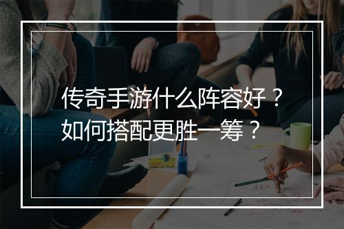 传奇手游什么阵容好？如何搭配更胜一筹？