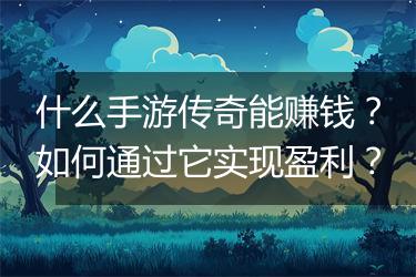 什么手游传奇能赚钱？如何通过它实现盈利？