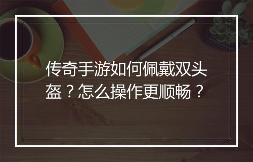 传奇手游如何佩戴双头盔？怎么操作更顺畅？