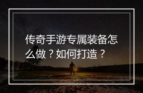 传奇手游专属装备怎么做？如何打造？