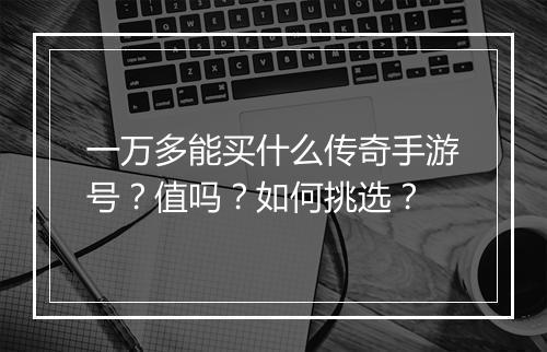 一万多能买什么传奇手游号？值吗？如何挑选？