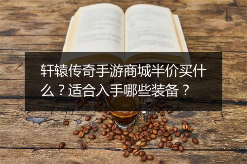 轩辕传奇手游商城半价买什么？适合入手哪些装备？