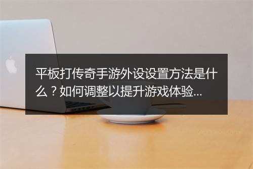 平板打传奇手游外设设置方法是什么？如何调整以提升游戏体验？